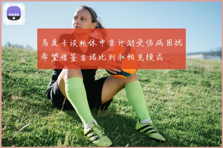 乌度卡谈轮休申京计划受伤病困扰希望借鉴吉诺比利和帕克模式