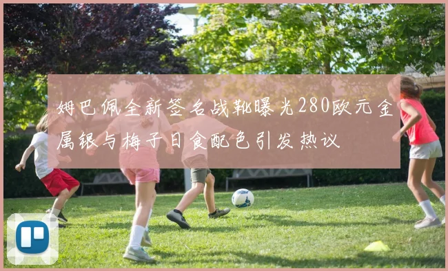姆巴佩全新签名战靴曝光280欧元金属银与梅子日食配色引发热议