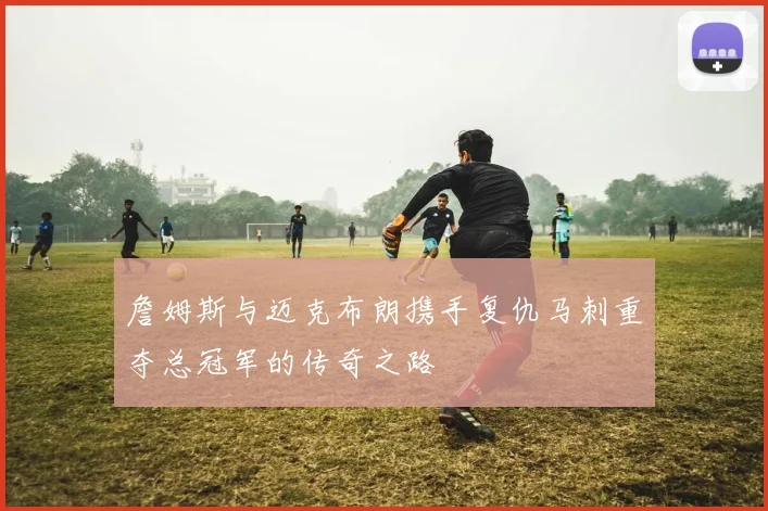 詹姆斯与迈克布朗携手复仇马刺重夺总冠军的传奇之路