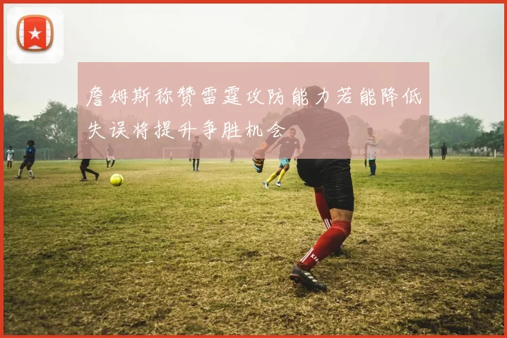 詹姆斯称赞雷霆攻防能力若能降低失误将提升争胜机会