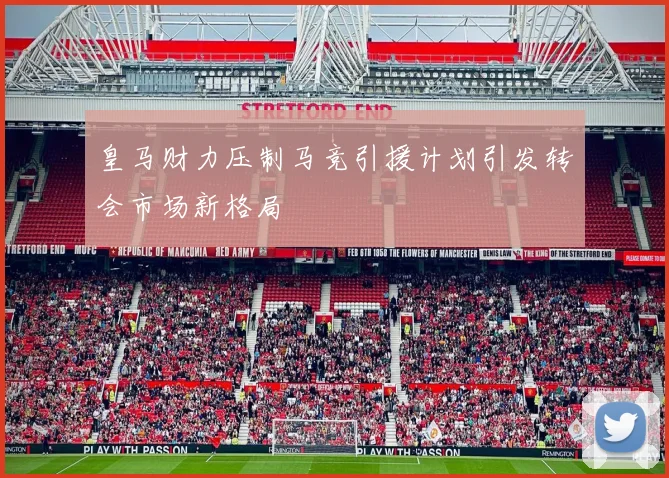 皇马财力压制马竞引援计划引发转会市场新格局