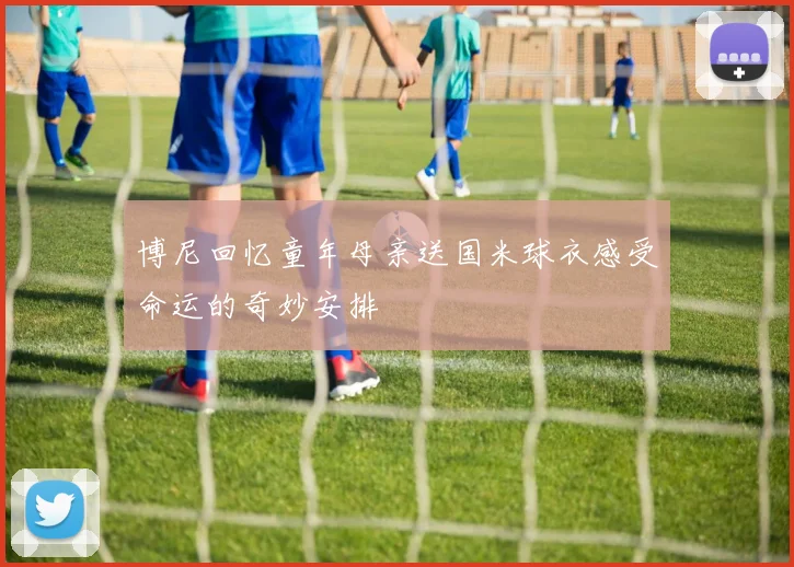 博尼回忆童年母亲送国米球衣感受命运的奇妙安排