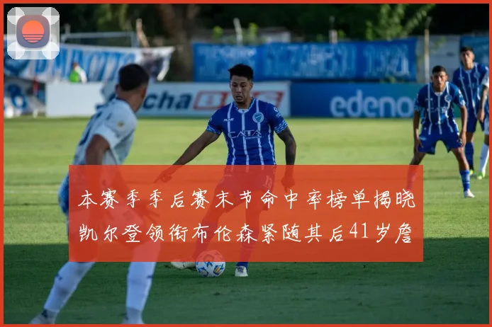 本赛季季后赛末节命中率榜单揭晓凯尔登领衔布伦森紧随其后41岁詹姆斯也在其中