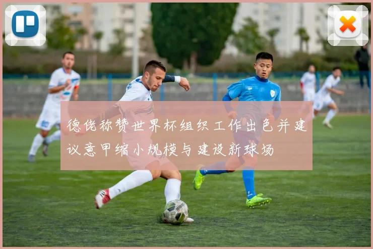 德佬称赞世界杯组织工作出色并建议意甲缩小规模与建设新球场