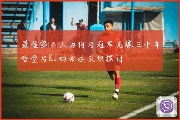 最佳第六人为何与冠军无缘三十年哈登与KJ的命运交织探讨
