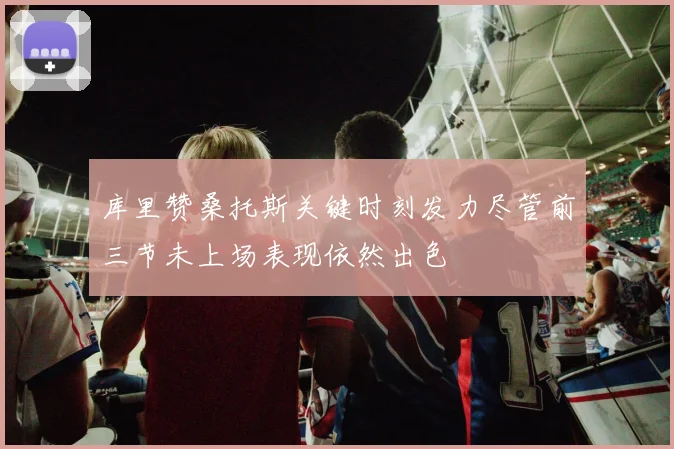 库里赞桑托斯关键时刻发力尽管前三节未上场表现依然出色