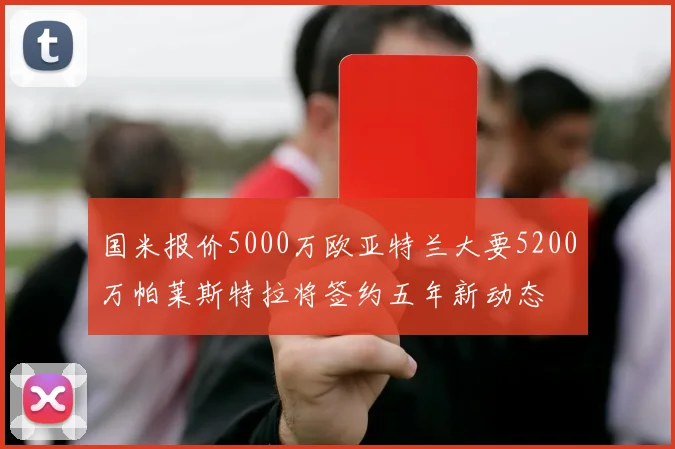 国米报价5000万欧亚特兰大要5200万帕莱斯特拉将签约五年新动态